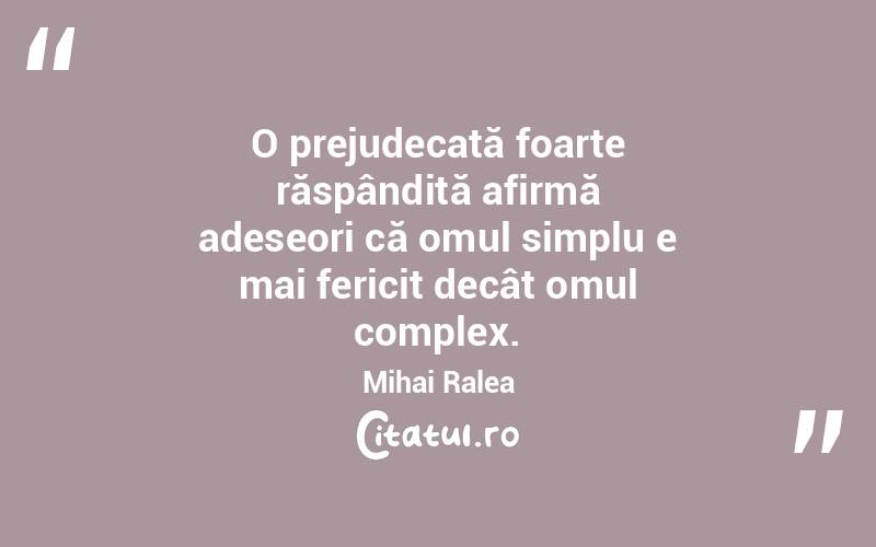 O prejudecată foarte răspândită afirmă adeseori că omul simplu e mai fericit decât omul complex. Mihai Ralea
