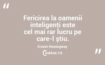 Fericirea la oamenii inteligenţi este cel mai rar lucru pe care-l ştiu. Ernest Hemingway...