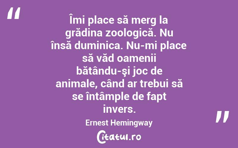 Îmi place să merg la grădina zoologică. Nu însă duminica. Nu-mi place să văd oamenii bătându-şi joc de animale, când ar trebui să se întâmple de fapt invers. Ernest Hemingway