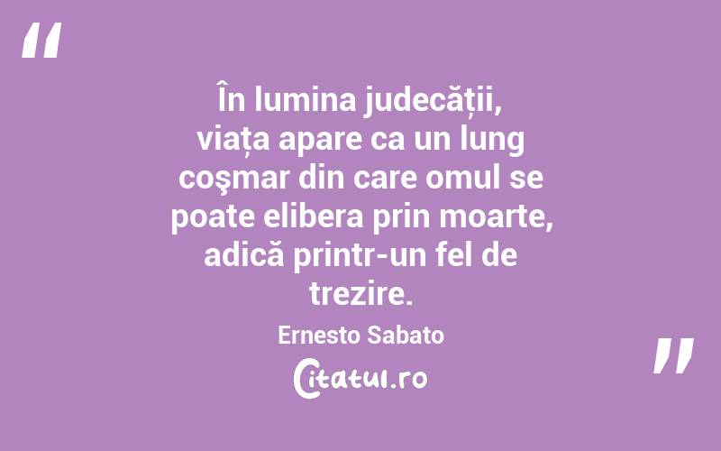 În lumina judecăţii, viaţa apare ca un lung coşmar din care omul se poate elibera prin moarte, adică printr-un fel de trezire. Ernesto Sabato