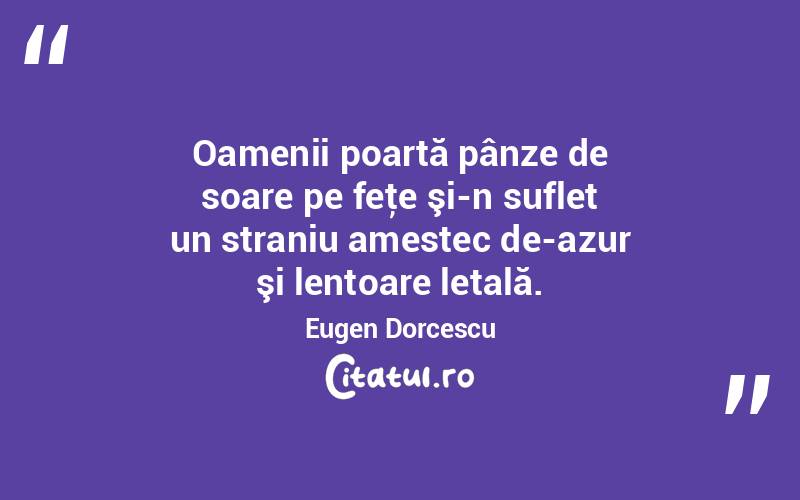 Oamenii poartă pânze de soare pe feţe şi-n suflet un straniu amestec de-azur şi lentoare letală. Eugen Dorcescu
