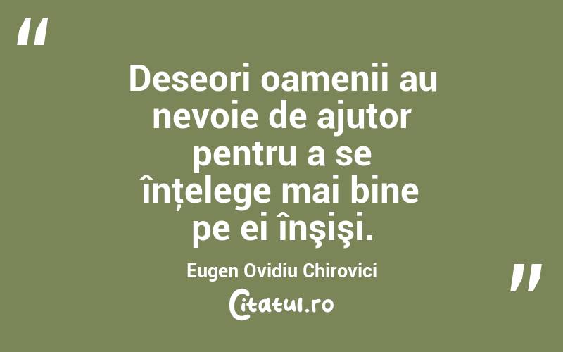 Deseori oamenii au nevoie de ajutor pentru a se înţelege mai bine pe ei înşişi. Eugen Ovidiu Chirovici