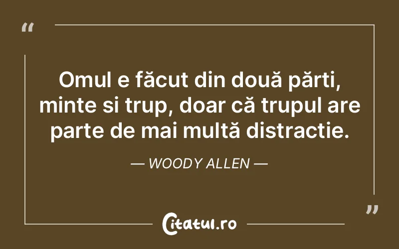 Omul e făcut din două părți, minte și trup, doar că trupul are parte de mai multă distracție. Woody Allen