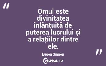 Omul este divinitatea înlănţuită de puterea lucrului şi a relaţiilor dintre ele. Eugen Simion...