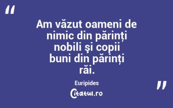 Am văzut oameni de nimic din părinţi nobili şi copii buni din părinţi răi. Euripides...