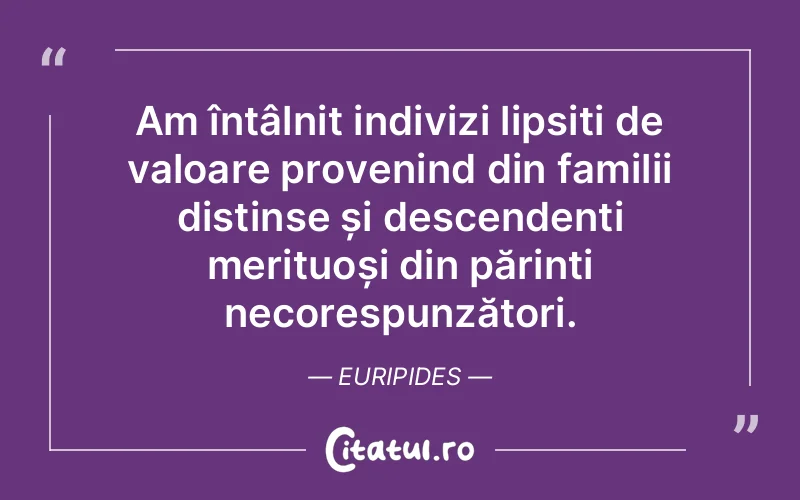 Am întâlnit indivizi lipsiți de valoare provenind din familii distinse și descendenți merituoși din părinți necorespunzători. Euripides