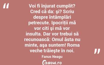 Voi fi înjurat cumplit? Cred că da: şi? Scriu despre întâmplări petrecute. Ipocriţii mă vor citi şi mă vor insulta. Dar vor trebui să recunoască: Omul ăsta nu minte, aşa suntem! Roma veche trăieşte în noi. Fanus Neagu...