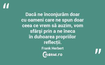 Dacă ne înconjurăm doar cu oameni care ne spun doar ceea ce vrem să auzim, vom sfârşi prin a ne îneca în duhoarea propriilor reflecţii. Frank Herbert...