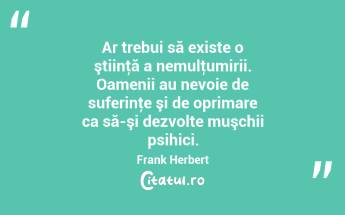 Ar trebui să existe o ştiinţă a nemulţumirii. Oamenii au nevoie de suferinţe şi de oprimare ca să-şi dezvolte muşchii psihici. Frank Herbert...