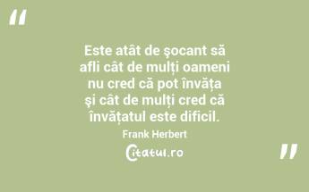 Este atât de şocant să afli cât de mulţi oameni nu cred că pot învăţa şi cât de mulţi cred că învăţatul este dificil. Frank Herbert...
