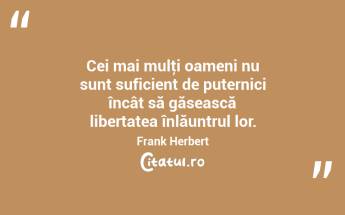 Cei mai mulţi oameni nu sunt suficient de puternici încât să găsească libertatea înlăuntrul lor. Frank Herbert...