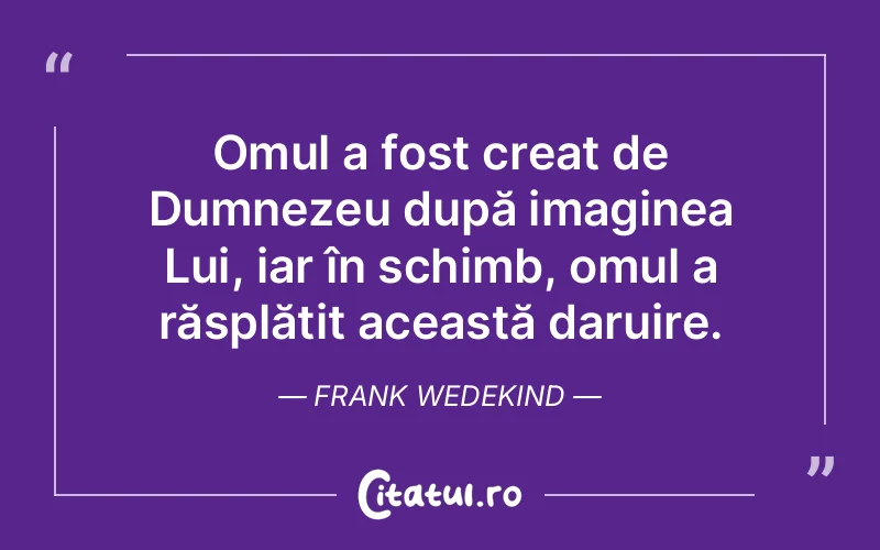 Omul a fost creat de Dumnezeu după imaginea Lui, iar în schimb, omul a răsplătit această daruire. Frank Wedekind