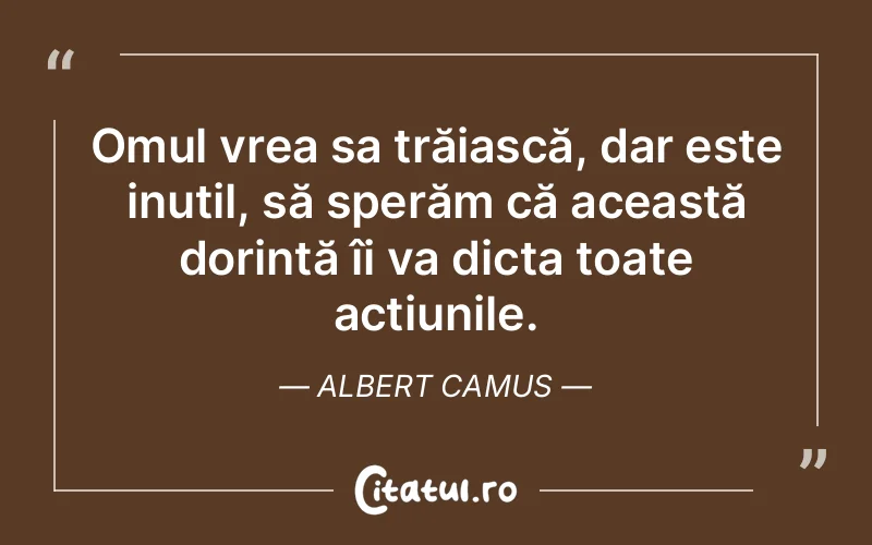Omul vrea sa trăiască, dar este inutil, să sperăm că această dorință îi va dicta toate acțiunile. Albert Camus