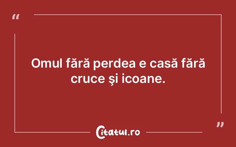 Omul fără perdea e casă fără cruce şi icoane.