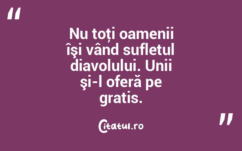 Nu toţi oamenii îşi vând sufletul diavolului. Unii şi-l oferă pe gratis. 
