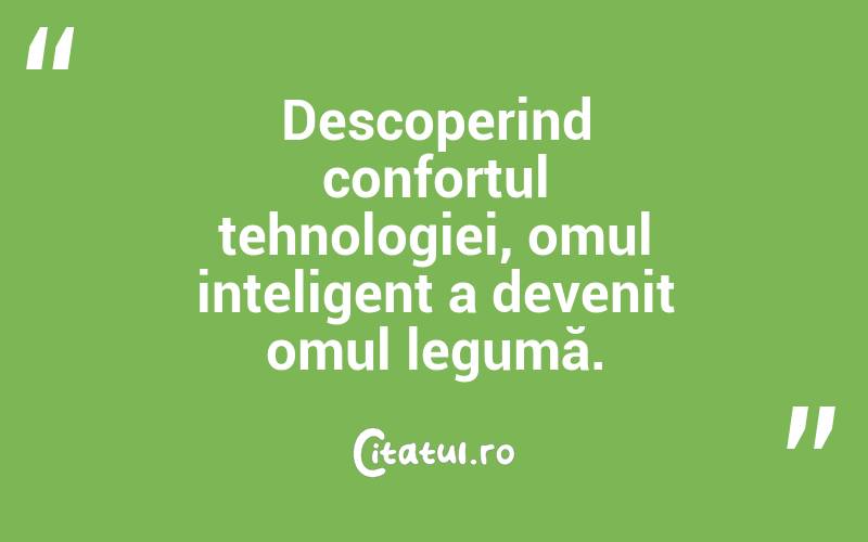 Descoperind confortul tehnologiei, omul inteligent a devenit omul legumă. 
