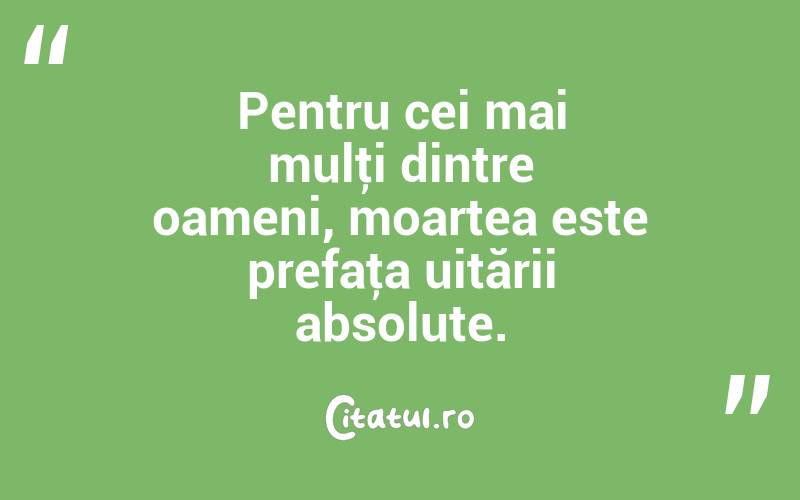Pentru cei mai mulţi dintre oameni, moartea este prefaţa uitării absolute. 