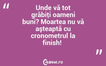 Unde vă tot grăbiţi oameni buni? Moartea nu vă aşteaptă cu cronometrul la finish! ...