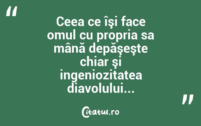 Ceea ce îşi face omul cu propria sa mână depăşeşte chiar şi ingeniozitatea diavolului... 
