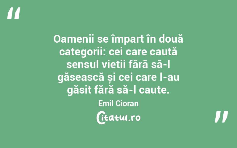Oamenii se împart în două categorii: cei care caută sensul vieții fără să-l găsească și cei care l-au găsit fără să-l caute. Emil Cioran
