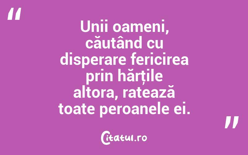 Unii oameni, căutând cu disperare fericirea prin hărţile altora, ratează toate peroanele ei. 
