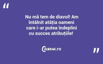 Nu mă tem de diavol! Am întâlnit atâţia oameni care i-ar putea îndeplini cu succes atribuţiile! ...