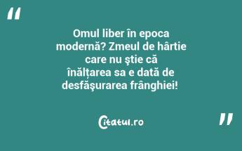 Omul liber în epoca modernă? Zmeul de hârtie care nu ştie că înălţarea sa e dată de desfăşurarea frânghiei! ...