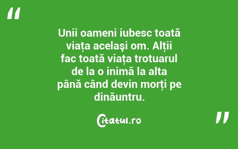 Unii oameni iubesc toată viaţa acelaşi om. Alţii fac toată viaţa trotuarul de la o inimă la alta până când devin morţi pe dinăuntru. 