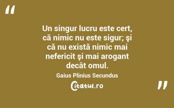 Un singur lucru este cert, că nimic nu este sigur; şi că nu există nimic mai nefericit şi mai arogant decât omul. Gaius Plinius Secundus...