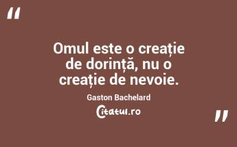  Omul este o creaţie de dorinţă, nu o creaţie de nevoie. Gaston Bachelard...