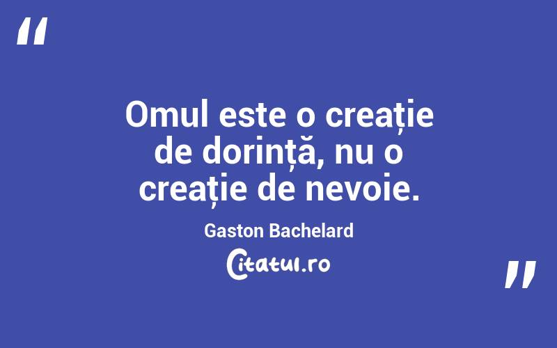  Omul este o creaţie de dorinţă, nu o creaţie de nevoie. Gaston Bachelard
