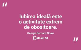 Iubirea ideală este o activitate extrem de obositoare. George Bernard Shaw...