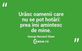 Urăsc oamenii care nu se pot hotărî: prea îmi amintesc de mine. George Bernard Shaw...