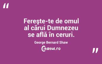 Fereşte-te de omul al cărui Dumnezeu se află în ceruri. George Bernard Shaw...