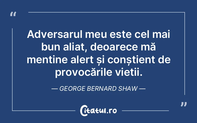 Adversarul meu este cel mai bun aliat, deoarece mă menține alert și conștient de provocările vieții. George Bernard Shaw