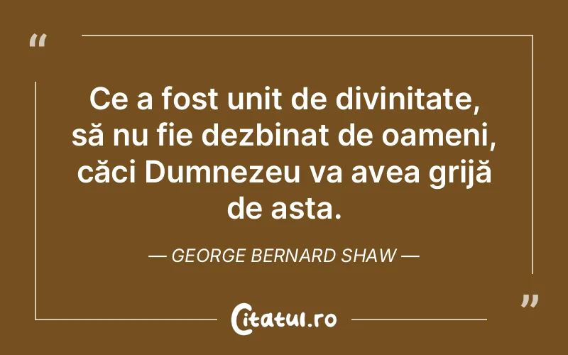 Ce a fost unit de divinitate, să nu fie dezbinat de oameni, căci Dumnezeu va avea grijă de asta. George Bernard Shaw