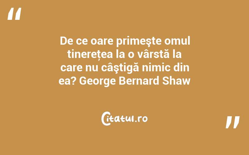 De ce oare primeşte omul tinereţea la o vârstă la care nu câştigă nimic din ea? George Bernard Shaw
