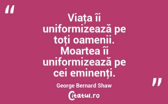 Viaţa îi uniformizează pe toţi oamenii. Moartea îi uniformizează pe cei eminenţi. George Bernard Shaw...
