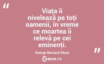 Viaţa îi nivelează pe toţi oamenii, în vreme ce moartea îi relevă pe cei eminenţi. George Bernard Shaw...