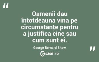 Oamenii dau întotdeauna vina pe circumstanţe pentru a justifica cine sau cum sunt ei. George Bernard Shaw...