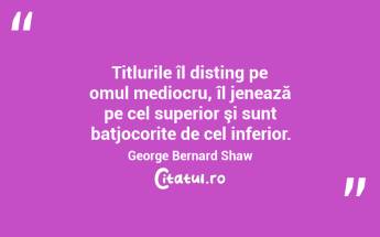 Titlurile îl disting pe omul mediocru, îl jenează pe cel superior şi sunt batjocorite de cel inferior. George Bernard Shaw...