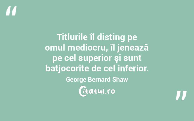 Titlurile îl disting pe omul mediocru, îl jenează pe cel superior şi sunt batjocorite de cel inferior. George Bernard Shaw
