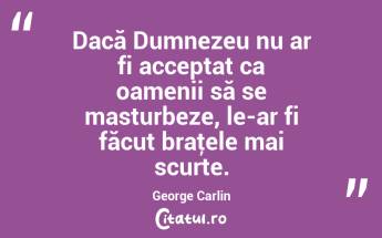 Dacă Dumnezeu nu ar fi acceptat ca oamenii să se masturbeze, le-ar fi făcut braţele mai scurte. George Carlin...