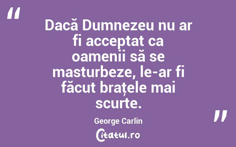 Dacă Dumnezeu nu ar fi acceptat ca oamenii să se masturbeze, le-ar fi făcut braţele mai scurte. George Carlin