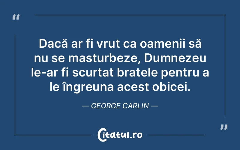Dacă ar fi vrut ca oamenii să nu se masturbeze, Dumnezeu le-ar fi scurtat brațele pentru a le îngreuna acest obicei. George Carlin