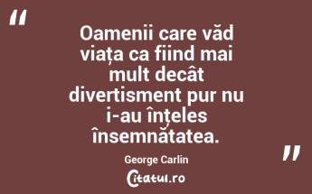 Oamenii care văd viaţa ca fiind mai mult decât divertisment pur nu i-au înţeles însemnătatea. George Carlin...