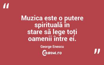 Muzica este o putere spirituală în stare să lege toţi oamenii între ei. George Enescu...