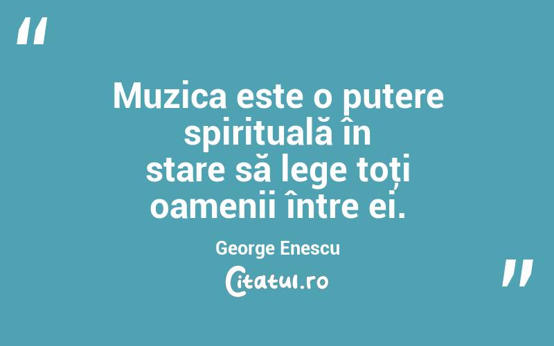 Muzica este o putere spirituală în stare să lege toţi oamenii între ei. George Enescu
