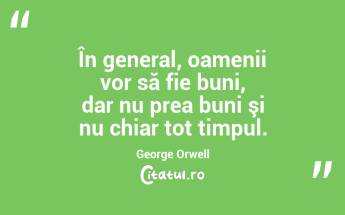 În general, oamenii vor să fie buni, dar nu prea buni şi nu chiar tot timpul. George Orwell...