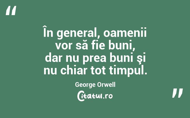 În general, oamenii vor să fie buni, dar nu prea buni şi nu chiar tot timpul. George Orwell
